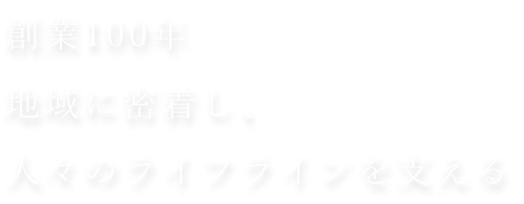 創業100年 地域に密着し、 人々のライフラインを支える